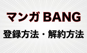 漫画が無料で読める【マンガBANG!】の登録方法・解約方法